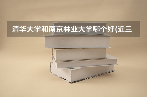 清华大学和南京林业大学哪个好(近三年录取分数线汇总)