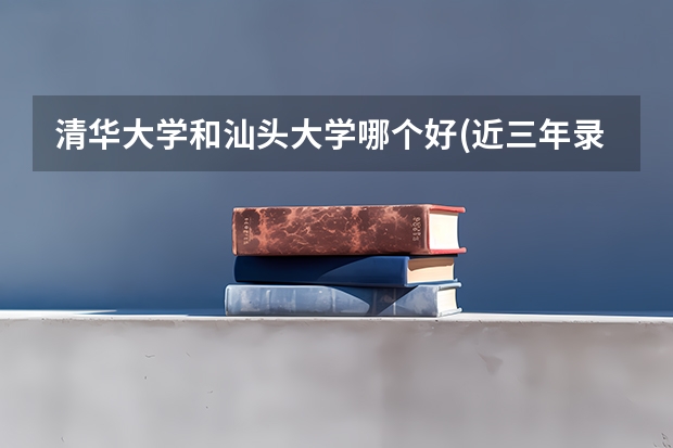 清华大学和汕头大学哪个好(近三年录取分数线汇总)