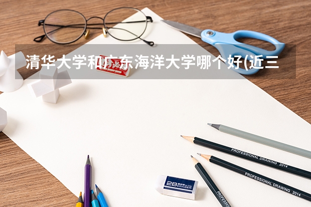 清华大学和广东海洋大学哪个好(近三年录取分数线汇总)