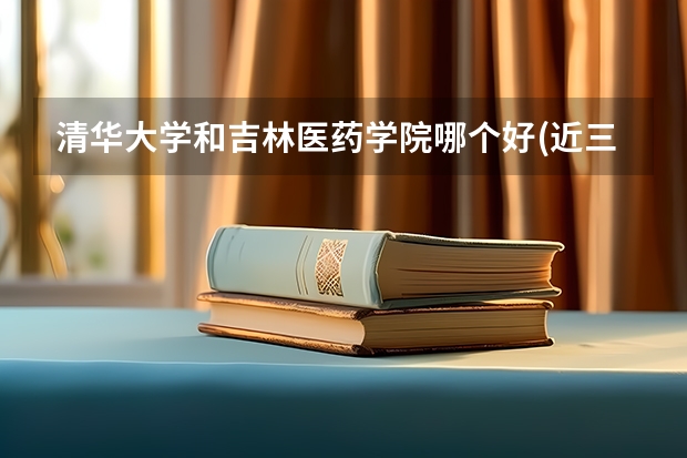 清华大学和吉林医药学院哪个好(近三年录取分数线汇总)