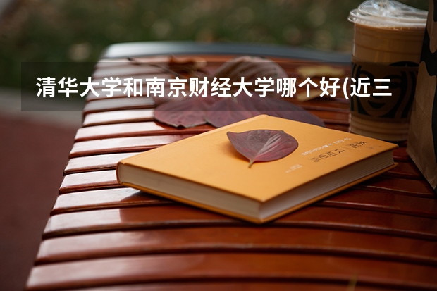 清华大学和南京财经大学哪个好(近三年录取分数线汇总)
