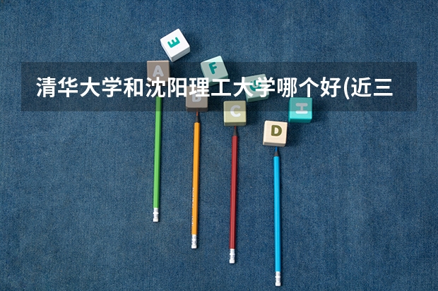 清华大学和沈阳理工大学哪个好(近三年录取分数线汇总)