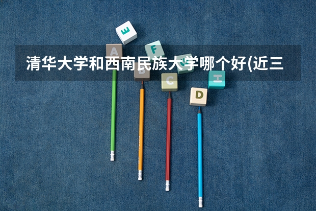 清华大学和西南民族大学哪个好(近三年录取分数线汇总)