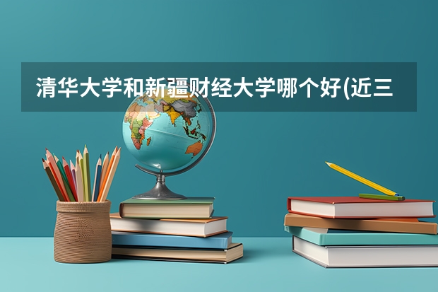 清华大学和新疆财经大学哪个好(近三年录取分数线汇总)