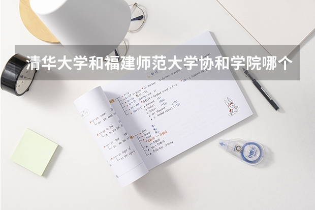 清华大学和福建师范大学协和学院哪个好(近三年录取分数线汇总)
