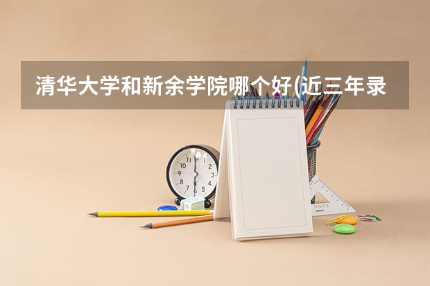 清华大学和新余学院哪个好(近三年录取分数线汇总)
