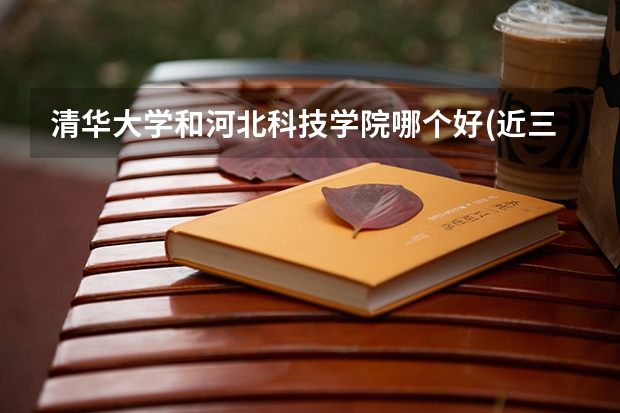 清华大学和河北科技学院哪个好(近三年录取分数线汇总)