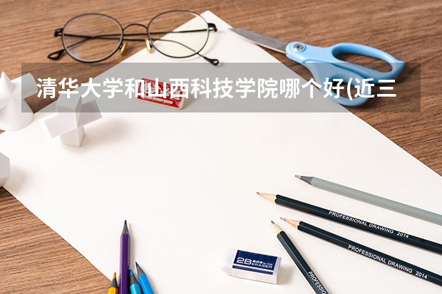 清华大学和山西科技学院哪个好(近三年录取分数线汇总)