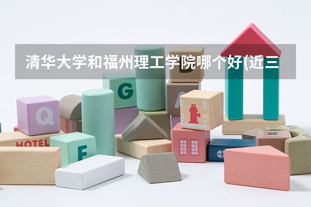 清华大学和福州理工学院哪个好(近三年录取分数线汇总)