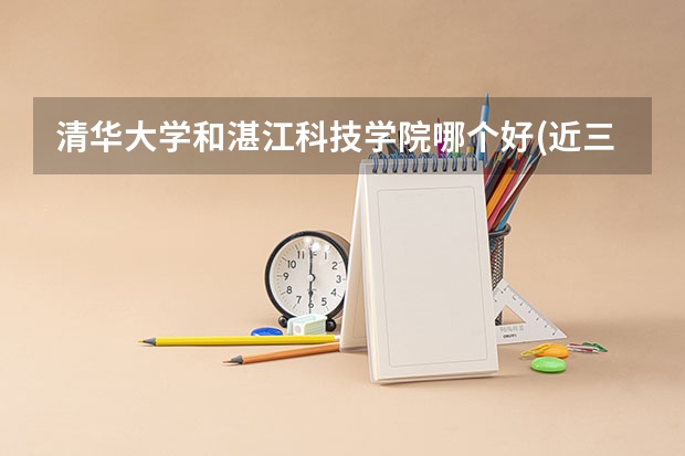 清华大学和湛江科技学院哪个好(近三年录取分数线汇总)