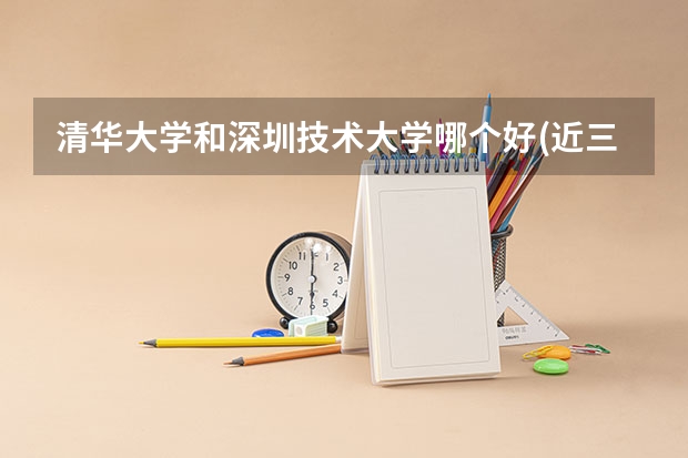 清华大学和深圳技术大学哪个好(近三年录取分数线汇总)