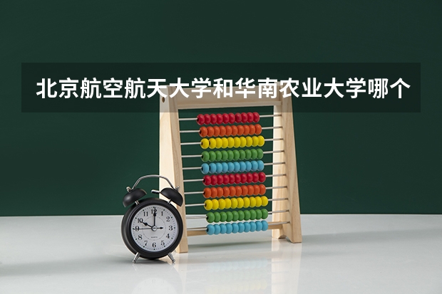 北京航空航天大学和华南农业大学哪个好(近三年录取分数线汇总)