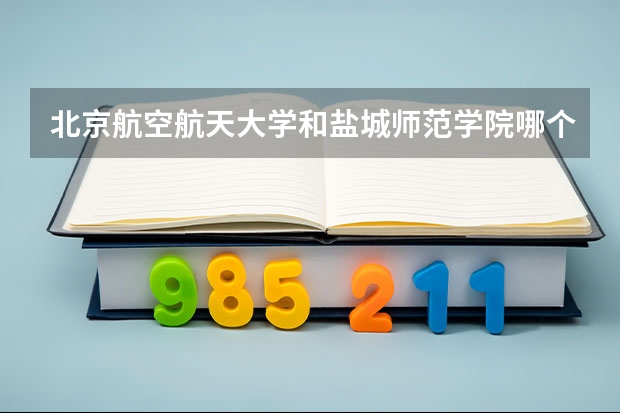 北京航空航天大学和盐城师范学院哪个好(近三年录取分数线汇总)