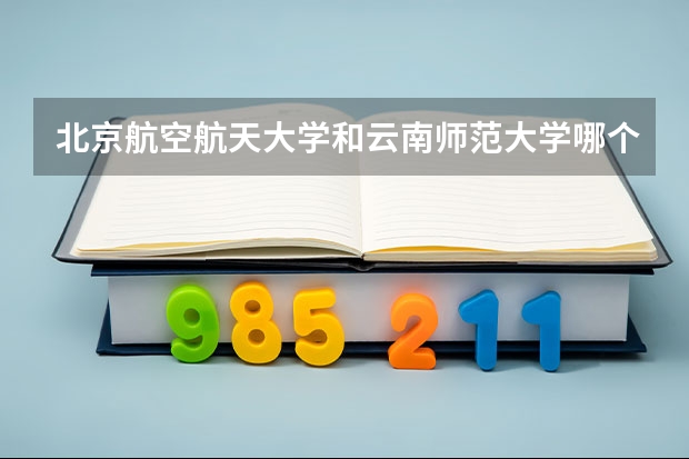 北京航空航天大学和云南师范大学哪个好(近三年录取分数线汇总)