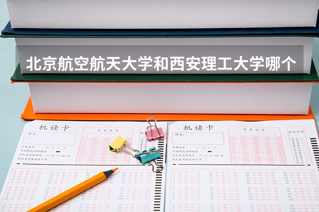 北京航空航天大学和西安理工大学哪个好(近三年录取分数线汇总)
