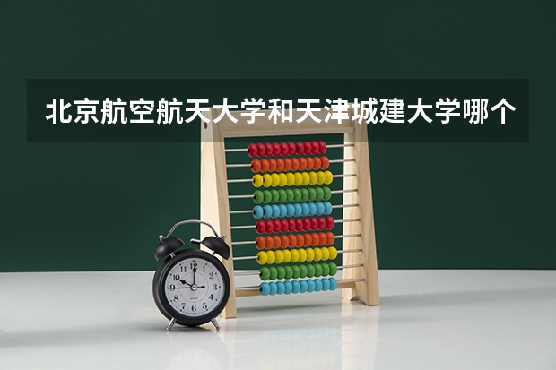 北京航空航天大学和天津城建大学哪个好(近三年录取分数线汇总)