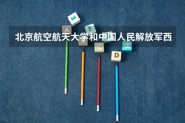 北京航空航天大学和中国人民解放军西安通信学院哪个好(近三年录取分数线汇总)