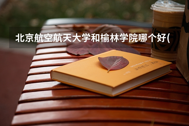 北京航空航天大学和榆林学院哪个好(近三年录取分数线汇总)