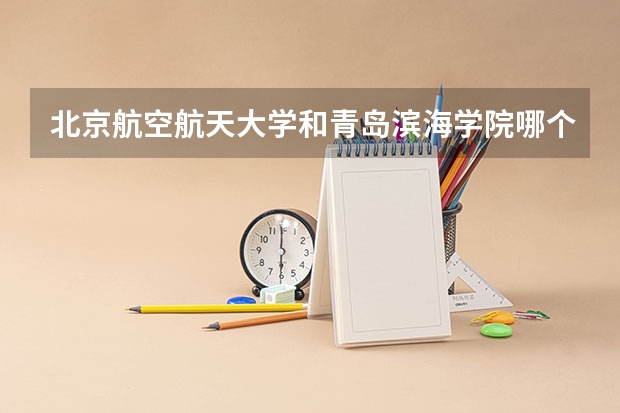 北京航空航天大学和青岛滨海学院哪个好(近三年录取分数线汇总)