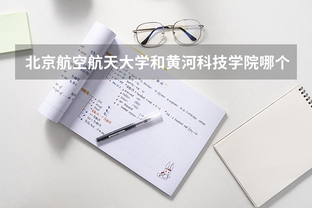 北京航空航天大学和黄河科技学院哪个好(近三年录取分数线汇总)