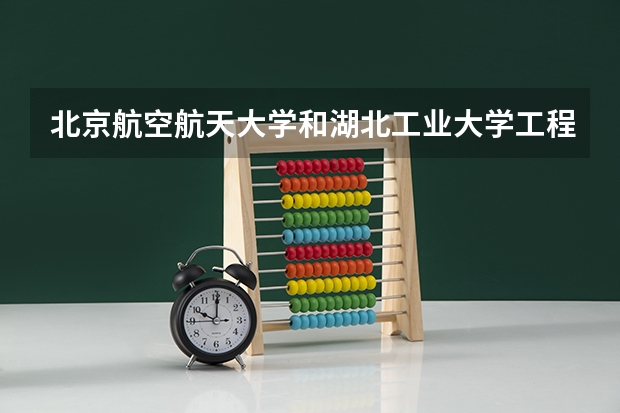 北京航空航天大学和湖北工业大学工程技术学院哪个好(近三年录取分数线汇总)