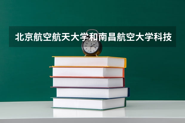 北京航空航天大学和南昌航空大学科技学院哪个好(近三年录取分数线汇总)