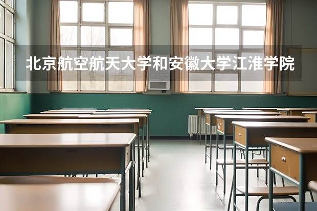 北京航空航天大学和安徽大学江淮学院哪个好(近三年录取分数线汇总)