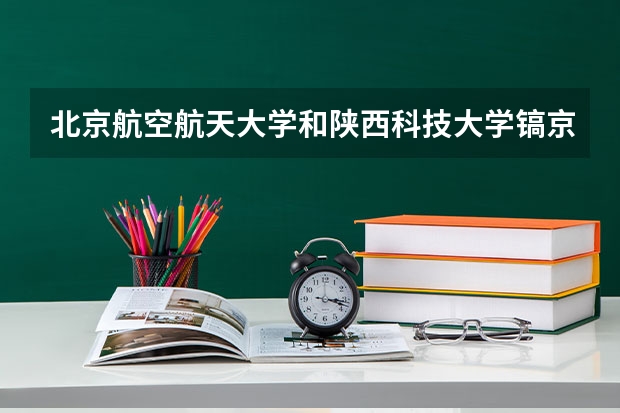 北京航空航天大学和陕西科技大学镐京学院哪个好(近三年录取分数线汇总)
