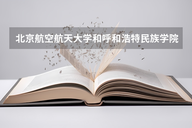 北京航空航天大学和呼和浩特民族学院哪个好(近三年录取分数线汇总)