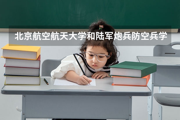 北京航空航天大学和陆军炮兵防空兵学院哪个好(近三年录取分数线汇总)