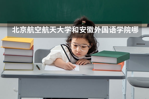 北京航空航天大学和安徽外国语学院哪个好(近三年录取分数线汇总)