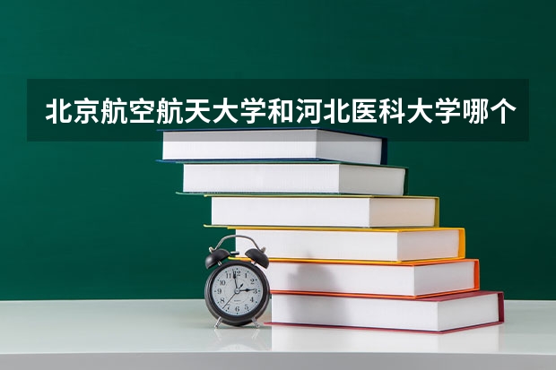 北京航空航天大学和河北医科大学哪个好(近三年录取分数线汇总)