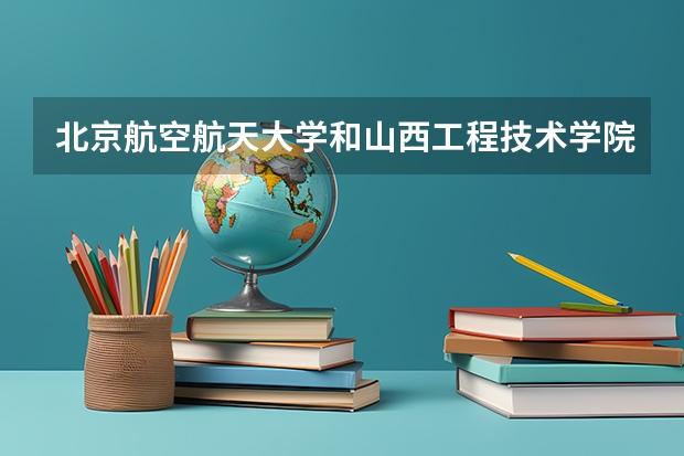 北京航空航天大学和山西工程技术学院哪个好(近三年录取分数线汇总)