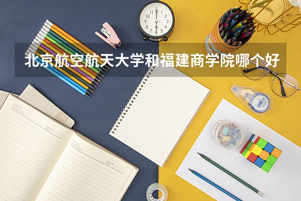 北京航空航天大学和福建商学院哪个好(近三年录取分数线汇总)