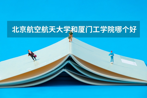 北京航空航天大学和厦门工学院哪个好(近三年录取分数线汇总)