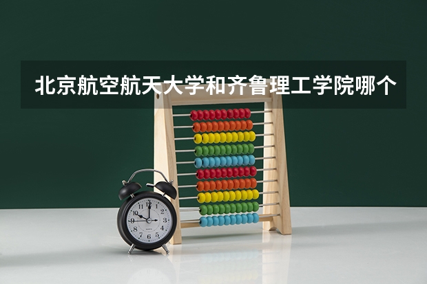 北京航空航天大学和齐鲁理工学院哪个好(近三年录取分数线汇总)