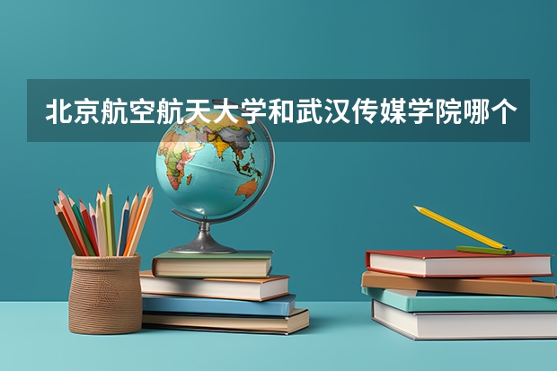 北京航空航天大学和武汉传媒学院哪个好(近三年录取分数线汇总)