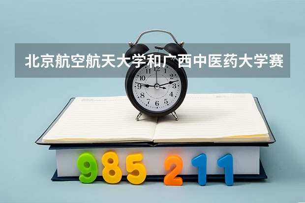 北京航空航天大学和广西中医药大学赛恩斯新医药学院哪个好(近三年录取分数线汇总)