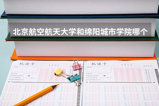 北京航空航天大学和绵阳城市学院哪个好(近三年录取分数线汇总)
