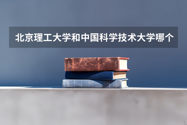 北京理工大学和中国科学技术大学哪个好(近三年录取分数线汇总)