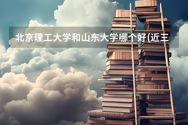 北京理工大学和山东大学哪个好(近三年录取分数线汇总)