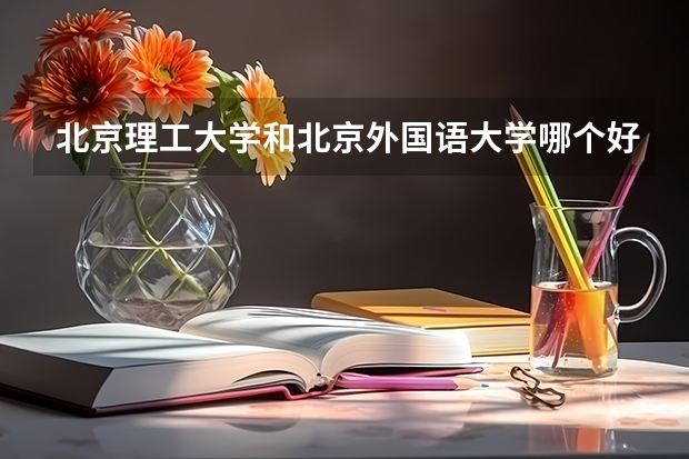 北京理工大学和北京外国语大学哪个好(近三年录取分数线汇总)