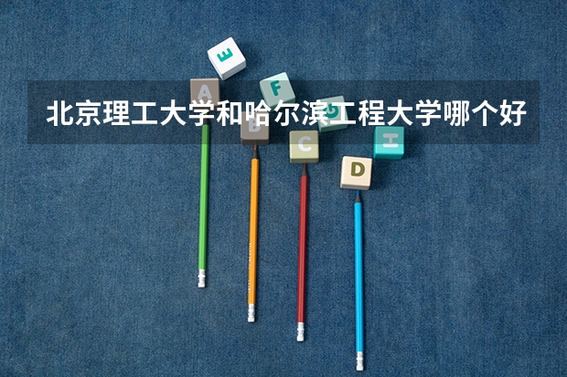 北京理工大学和哈尔滨工程大学哪个好(近三年录取分数线汇总)