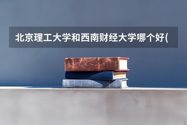 北京理工大学和西南财经大学哪个好(近三年录取分数线汇总)