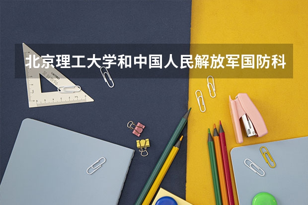 北京理工大学和中国人民解放军国防科技大学哪个好(近三年录取分数线汇总)