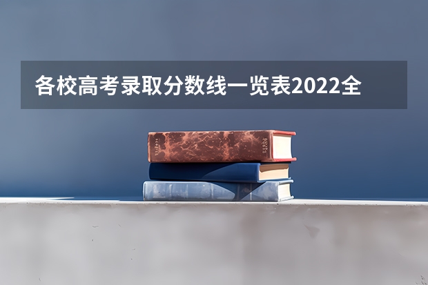 各校高考录取分数线一览表2022全国（2022年高考录取分数线一览表）
