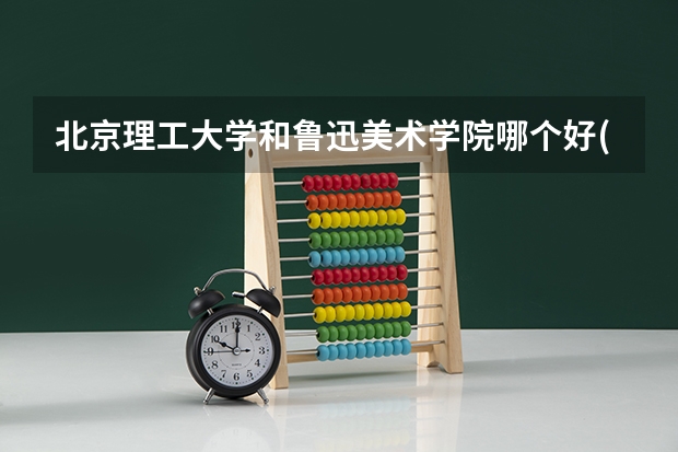 北京理工大学和鲁迅美术学院哪个好(近三年录取分数线汇总)