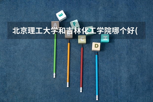 北京理工大学和吉林化工学院哪个好(近三年录取分数线汇总)
