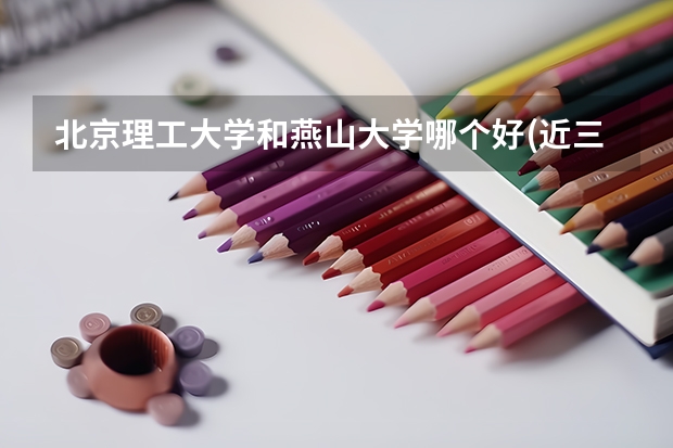 北京理工大学和燕山大学哪个好(近三年录取分数线汇总)