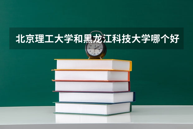 北京理工大学和黑龙江科技大学哪个好(近三年录取分数线汇总)
